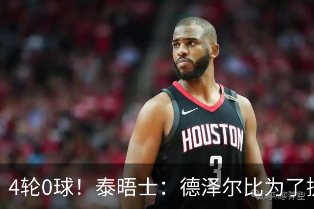 4轮0球！泰晤士：德泽尔比为了提升进攻请球员喝酒、留家庭作业